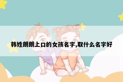 韩姓朗朗上口的女孩名字,取什么名字好